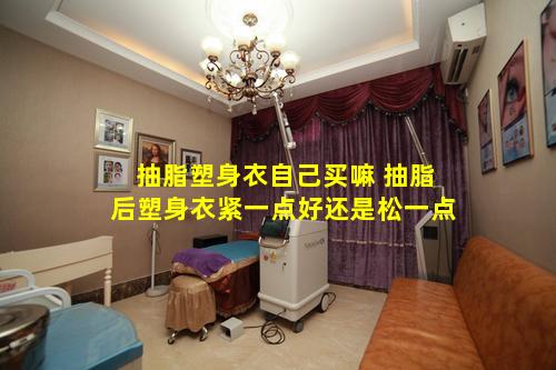 抽脂塑身衣自己买嘛 抽脂后塑身衣紧一点好还是松一点